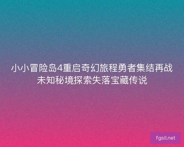 小小冒险岛4重启奇幻旅程勇者集结再战未知秘境探索失落宝藏传说