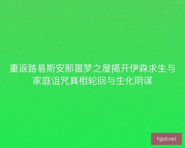 重返路易斯安那噩梦之屋揭开伊森求生与家庭诅咒真相轮回与生化阴谋