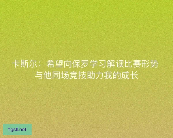 卡斯尔：希望向保罗学习解读比赛形势 与他同场竞技助力我的成长