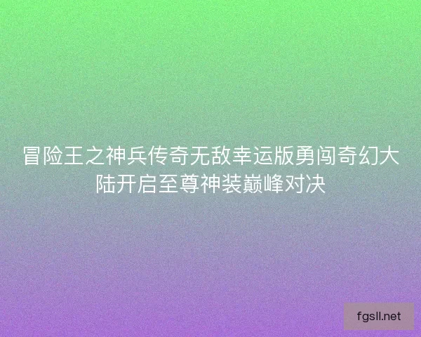 冒险王之神兵传奇无敌幸运版勇闯奇幻大陆开启至尊神装巅峰对决