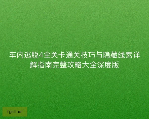 车内逃脱4全关卡通关技巧与隐藏线索详解指南完整攻略大全深度版